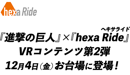 hexaRide 『進撃の巨人』×『hexa Ride』VRコンテンツ第2弾 12月4日（金）お台場に登場！