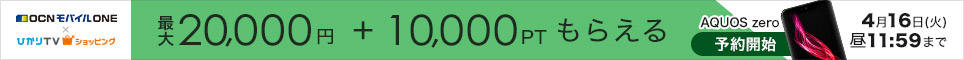OCNモバイルONE + ひかりTVショッピング 最大20,000円 + 10,000PT もらえる 4月16日(火)昼11:59まで AQUOS zero 予約開始