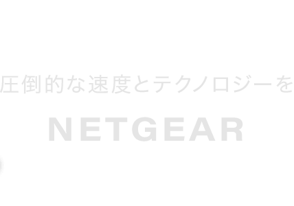 圧倒的な速度とテクノロジーを NETGEAR