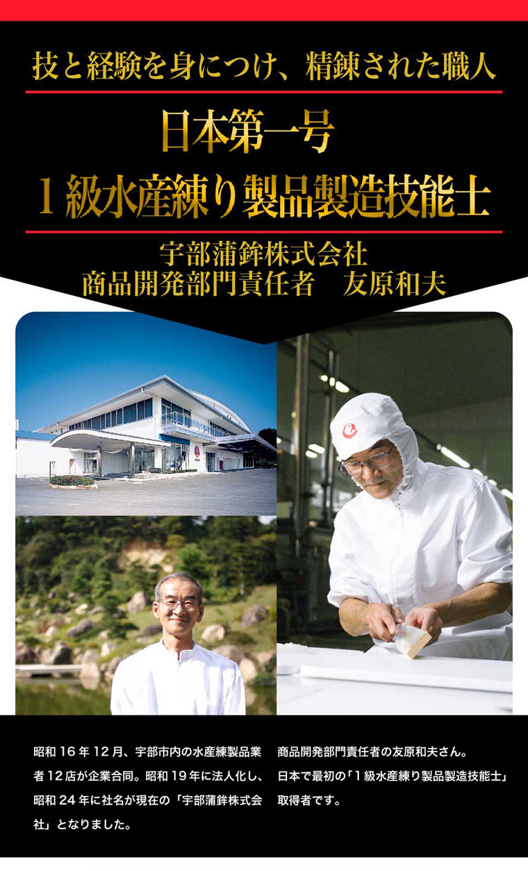 技と経験を身につけ、精錬された職人、日本第一号「1級水産練り製品製技能士」宇部蒲鉾株式会社商品開発部門責任者友原和夫。昭和16年12月、宇部市内の水産練り製品業者12店が企業合同し、昭和19年に法人化、24年に社名が現在の「宇部蒲鉾株式会社」となりました。