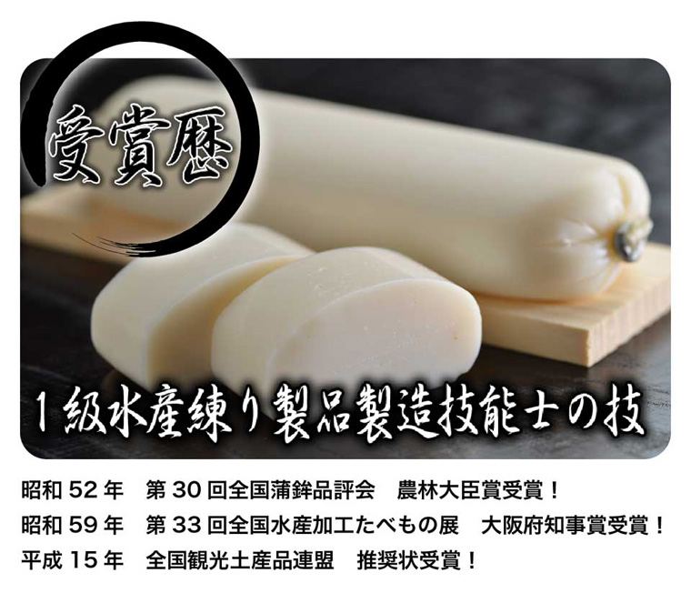 受賞歴/1級水産練り製品製造技能士の技/全国蒲鉾品評会 農林大臣賞受賞、全国水産加工食べもの展 大阪府知事賞受賞、全国観光土産品連盟 推奨状受賞