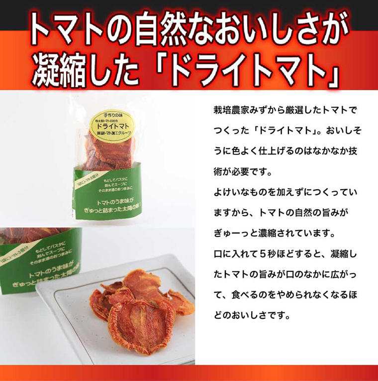 トマトの自然な美味しさが凝縮した「ドライトマト」余計なものを一切加えずに作ったドライトマトはトマトの自然の旨みが凝縮されています。
