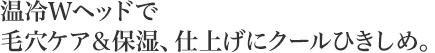 温冷Wヘッドで毛穴ケア&保湿、仕上げにクールひきしめ。